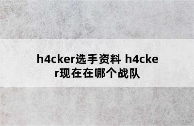 h4cker选手资料 h4cker现在在哪个战队